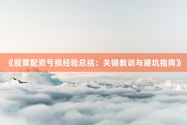 《股票配资亏损经验总结：关键教训与避坑指南》
