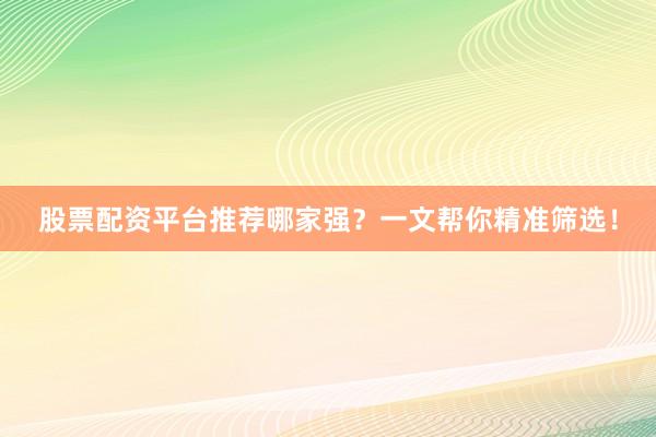 股票配资平台推荐哪家强？一文帮你精准筛选！