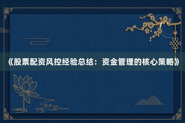 《股票配资风控经验总结：资金管理的核心策略》