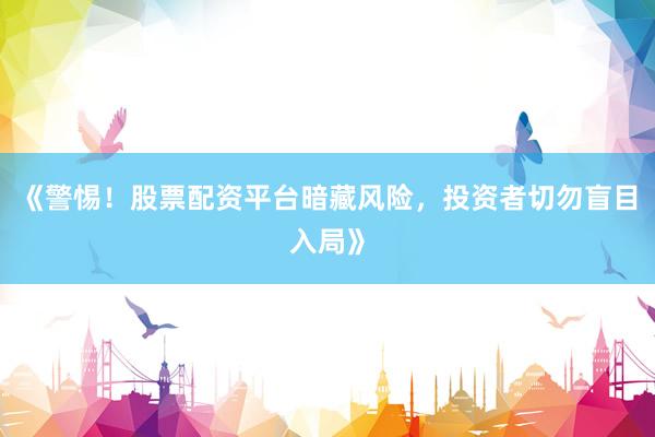 《警惕！股票配资平台暗藏风险，投资者切勿盲目入局》