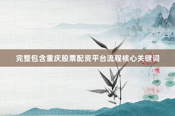 完整包含重庆股票配资平台流程核心关键词