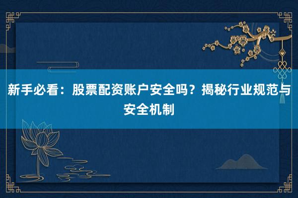 新手必看：股票配资账户安全吗？揭秘行业规范与安全机制