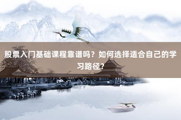 股票入门基础课程靠谱吗？如何选择适合自己的学习路径？