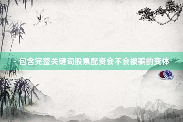 - 包含完整关键词股票配资会不会被骗的变体
