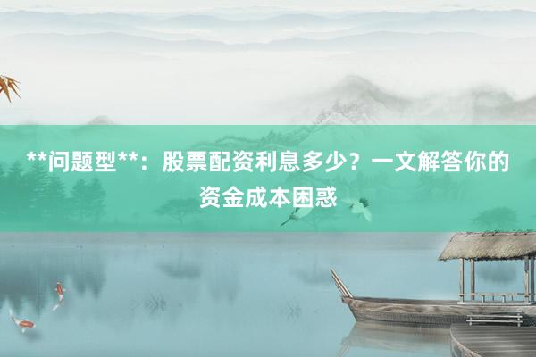 **问题型**：股票配资利息多少？一文解答你的资金成本困惑