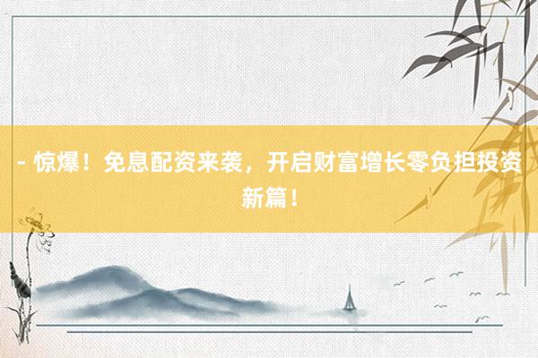 - 惊爆！免息配资来袭，开启财富增长零负担投资新篇！