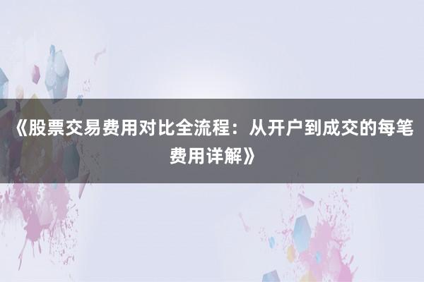 《股票交易费用对比全流程：从开户到成交的每笔费用详解》