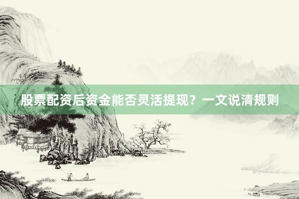 股票配资后资金能否灵活提现？一文说清规则