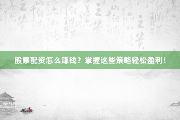 股票配资怎么赚钱？掌握这些策略轻松盈利！