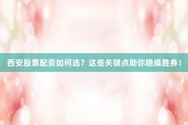 西安股票配资如何选？这些关键点助你稳操胜券！