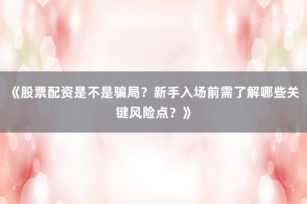 《股票配资是不是骗局？新手入场前需了解哪些关键风险点？》