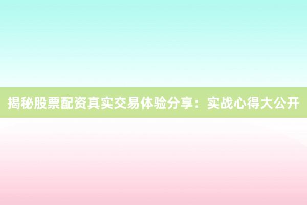 揭秘股票配资真实交易体验分享：实战心得大公开
