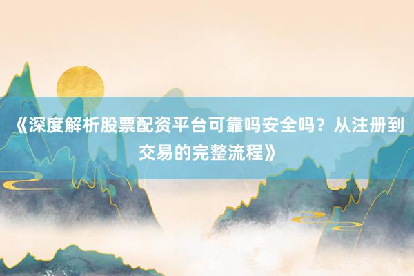 《深度解析股票配资平台可靠吗安全吗？从注册到交易的完整流程》