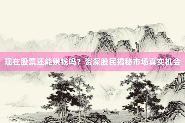 现在股票还能赚钱吗？资深股民揭秘市场真实机会