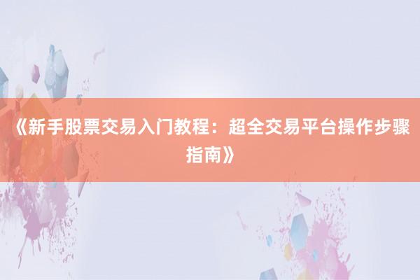 《新手股票交易入门教程：超全交易平台操作步骤指南》