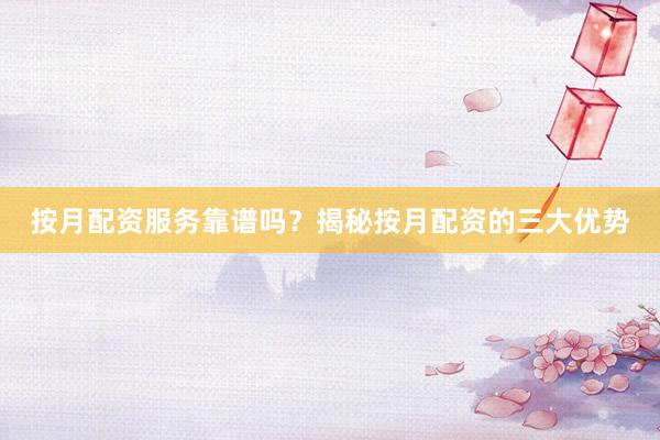按月配资服务靠谱吗？揭秘按月配资的三大优势