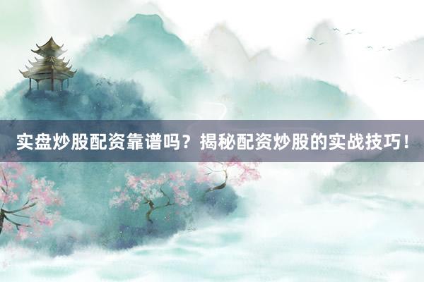 实盘炒股配资靠谱吗？揭秘配资炒股的实战技巧！