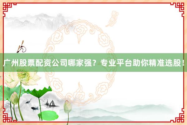 广州股票配资公司哪家强？专业平台助你精准选股！