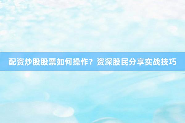 配资炒股股票如何操作？资深股民分享实战技巧