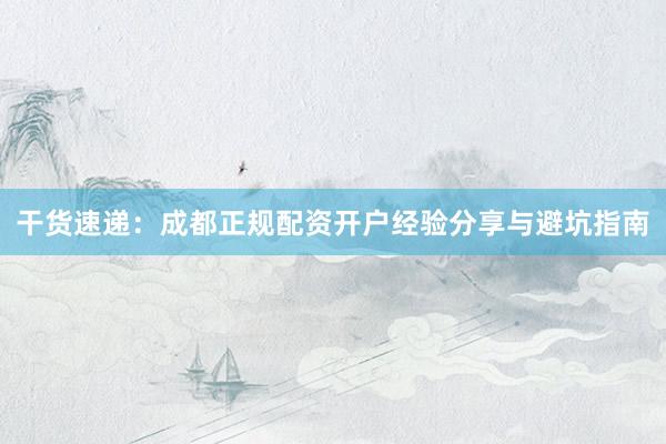 干货速递：成都正规配资开户经验分享与避坑指南