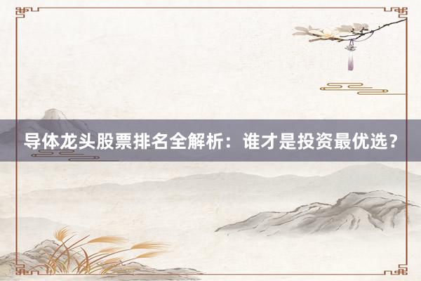 导体龙头股票排名全解析：谁才是投资最优选？