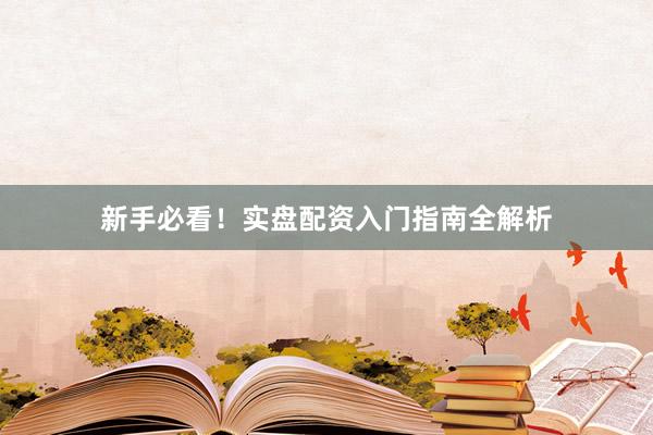新手必看！实盘配资入门指南全解析