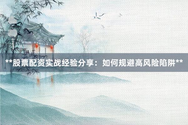 **股票配资实战经验分享：如何规避高风险陷阱**