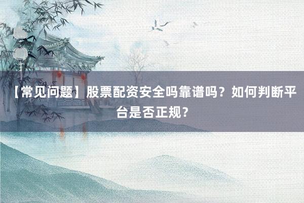 【常见问题】股票配资安全吗靠谱吗？如何判断平台是否正规？
