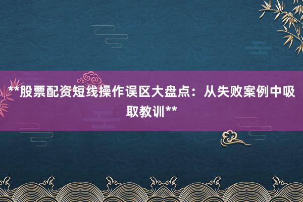 **股票配资短线操作误区大盘点：从失败案例中吸取教训**