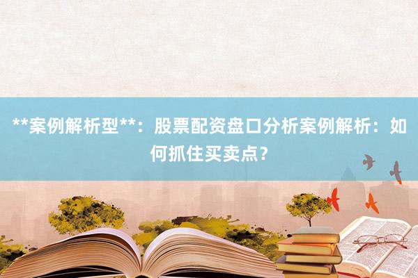**案例解析型**：股票配资盘口分析案例解析：如何抓住买卖点？