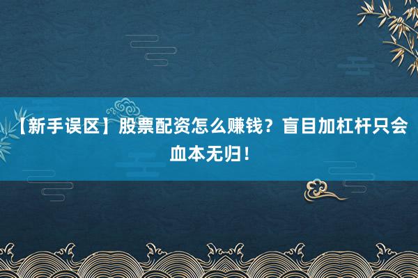 【新手误区】股票配资怎么赚钱？盲目加杠杆只会血本无归！