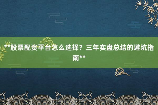 **股票配资平台怎么选择？三年实盘总结的避坑指南**