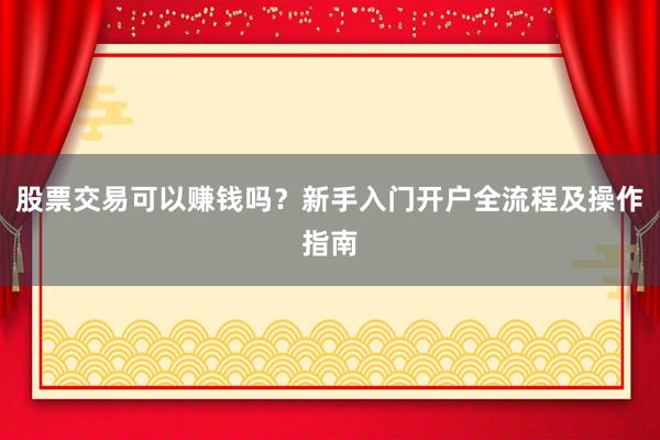股票交易可以赚钱吗？新手入门开户全流程及操作指南
