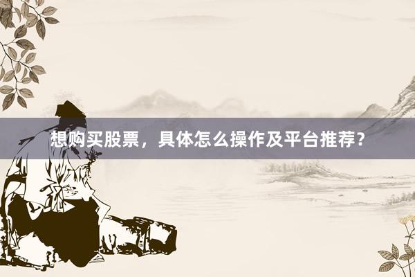 想购买股票，具体怎么操作及平台推荐？