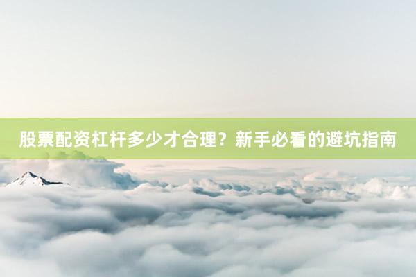 股票配资杠杆多少才合理？新手必看的避坑指南