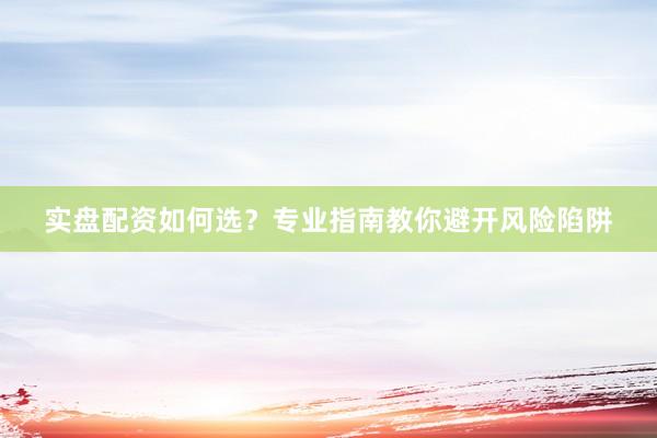 实盘配资如何选？专业指南教你避开风险陷阱