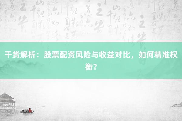 干货解析：股票配资风险与收益对比，如何精准权衡？