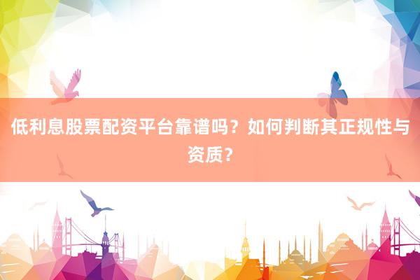 低利息股票配资平台靠谱吗？如何判断其正规性与资质？