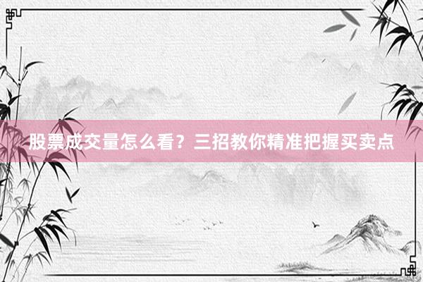 股票成交量怎么看？三招教你精准把握买卖点