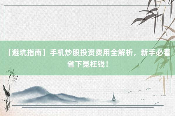 【避坑指南】手机炒股投资费用全解析，新手必看省下冤枉钱！