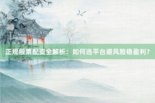 正规股票配资全解析：如何选平台避风险稳盈利？
