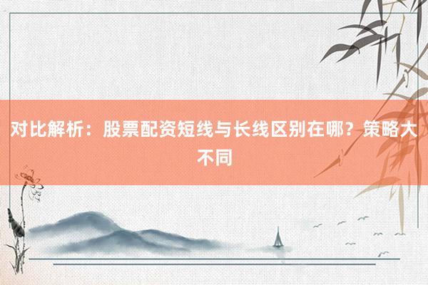 对比解析：股票配资短线与长线区别在哪？策略大不同