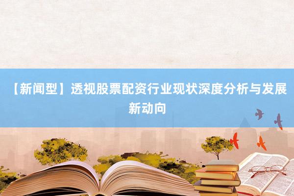 【新闻型】透视股票配资行业现状深度分析与发展新动向