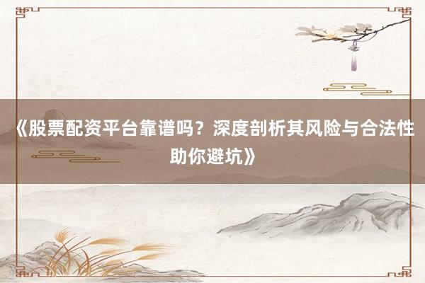 《股票配资平台靠谱吗？深度剖析其风险与合法性助你避坑》