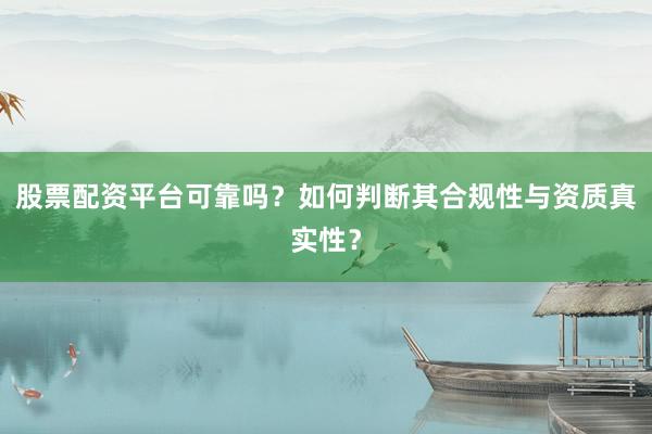 股票配资平台可靠吗？如何判断其合规性与资质真实性？