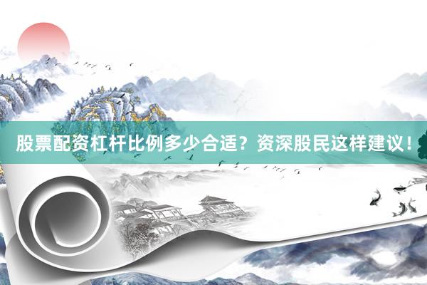 股票配资杠杆比例多少合适？资深股民这样建议！