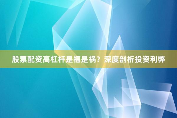 股票配资高杠杆是福是祸？深度剖析投资利弊