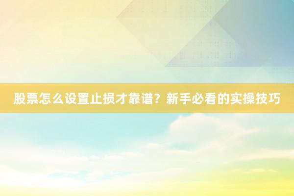 股票怎么设置止损才靠谱？新手必看的实操技巧