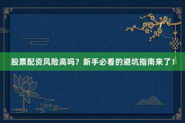 股票配资风险高吗？新手必看的避坑指南来了！