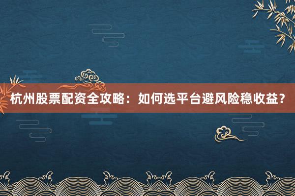 杭州股票配资全攻略：如何选平台避风险稳收益？